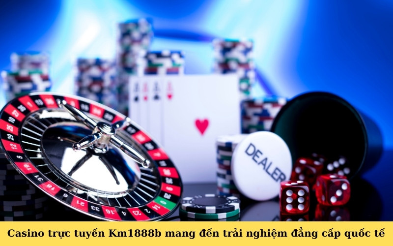 Casino trực tuyến Km1888b mang đến trải nghiệm đẳng cấp quốc tế