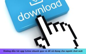Hướng dẫn tải app Letou nhanh gọn và dễ sử dụng cho người chơi mới