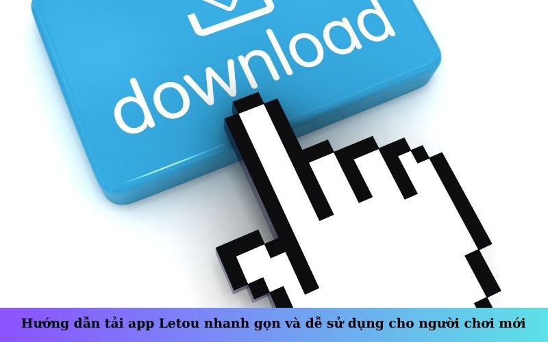 Hướng dẫn tải app Letou nhanh gọn và dễ sử dụng cho người chơi mới