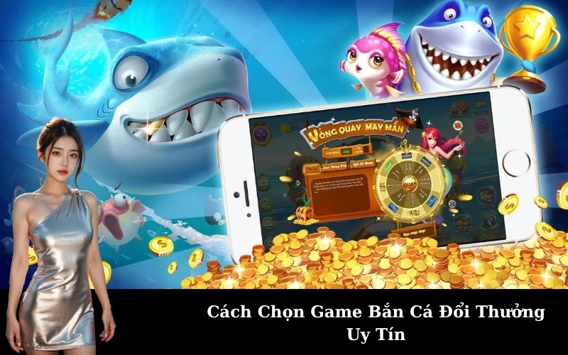 Cách Chọn Game Bắn Cá Đổi Thưởng Uy Tín