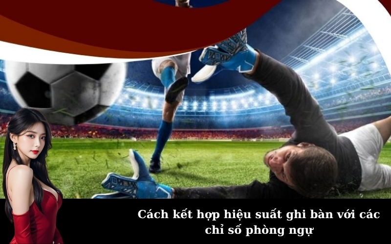 Cách kết hợp hiệu suất ghi bàn với các chỉ số phòng ngự