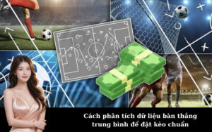 Cách phân tích dữ liệu bàn thắng trung bình để đặt kèo chuẩn