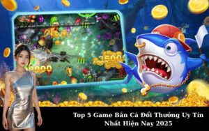 Top 5 Game Bắn Cá Đổi Thưởng Uy Tín Nhất Hiện Nay 2025