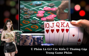 Ù Phỏm Là Gì? Các Kiểu Ù Thường Gặp Trong Game Phỏm
